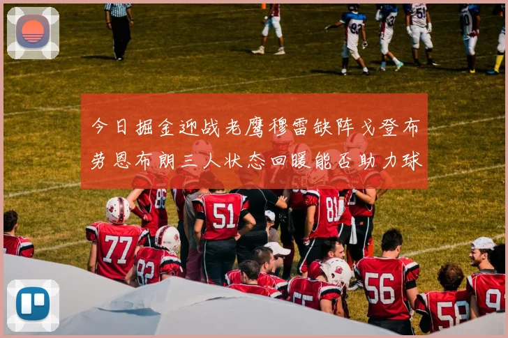 今日掘金迎战老鹰穆雷缺阵戈登布劳恩布朗三人状态回暖能否助力球队取胜