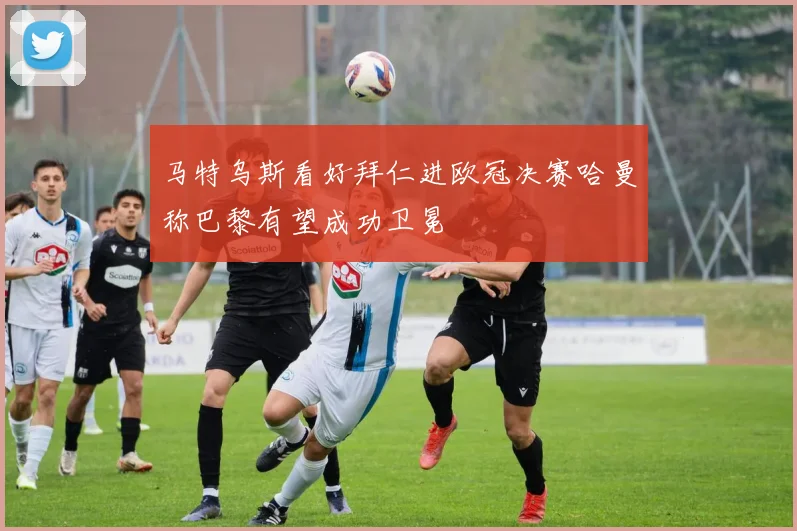 马特乌斯看好拜仁进欧冠决赛哈曼称巴黎有望成功卫冕