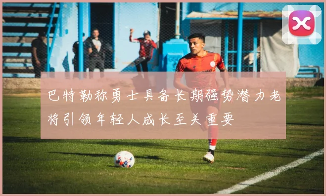 巴特勒称勇士具备长期强势潜力老将引领年轻人成长至关重要