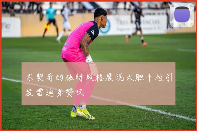 东契奇的独特风格展现大胆个性引发雷迪克赞叹