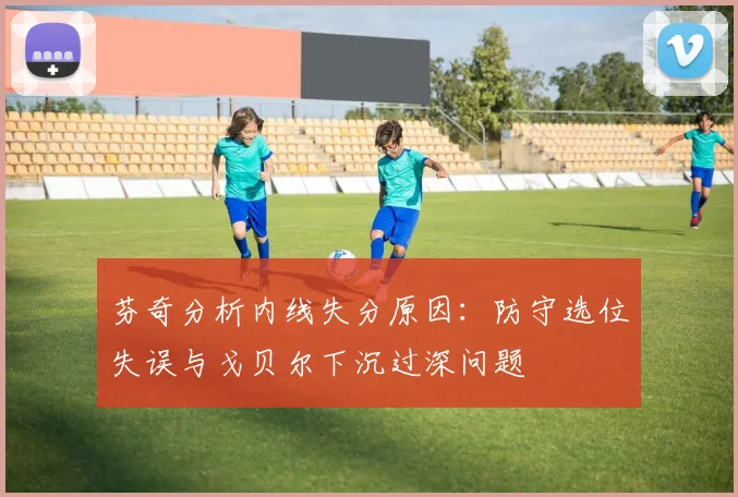 芬奇分析内线失分原因：防守选位失误与戈贝尔下沉过深问题