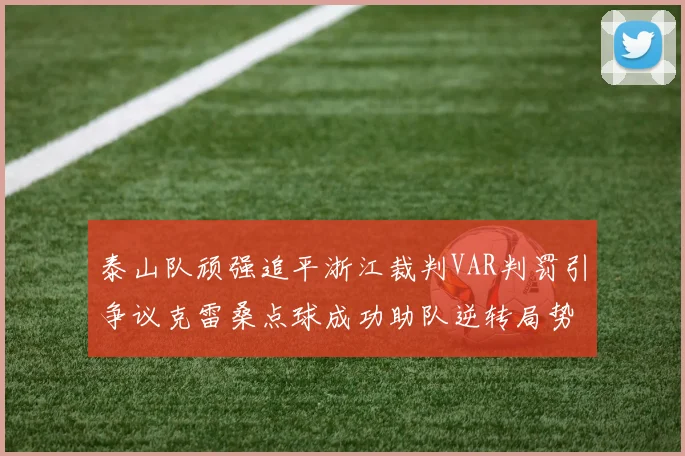 泰山队顽强追平浙江裁判VAR判罚引争议克雷桑点球成功助队逆转局势