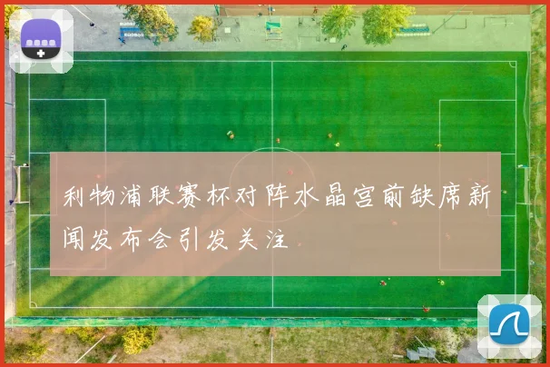 利物浦联赛杯对阵水晶宫前缺席新闻发布会引发关注