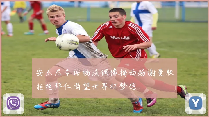 安东尼专访畅谈偶像梅西感谢曼联拒绝拜仁渴望世界杯梦想