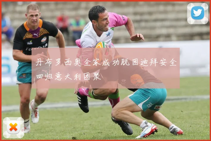 丹布罗西奥全家成功脱困迪拜安全回归意大利团聚