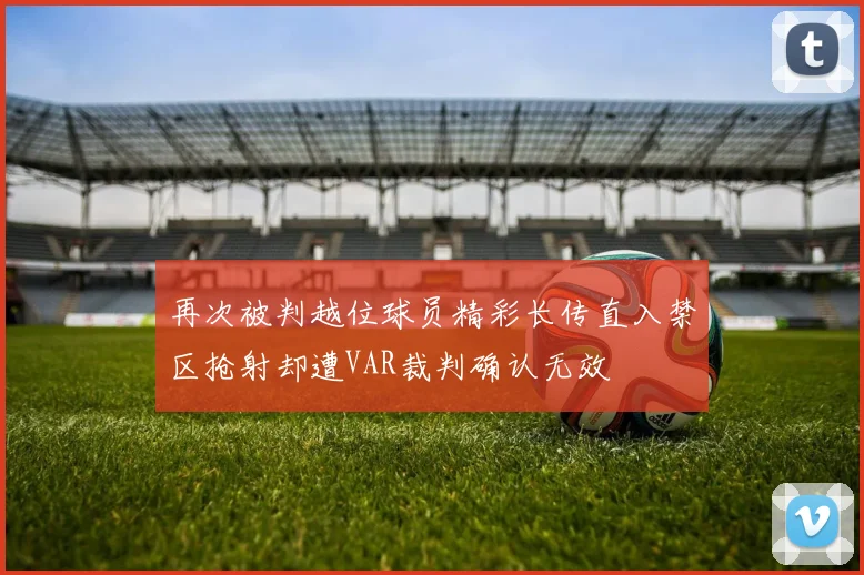 再次被判越位球员精彩长传直入禁区抢射却遭VAR裁判确认无效