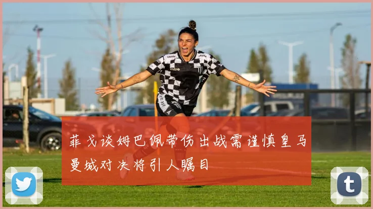 菲戈谈姆巴佩带伤出战需谨慎皇马曼城对决将引人瞩目