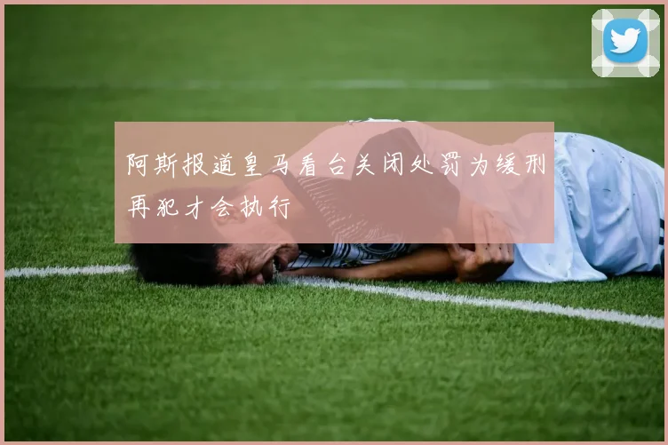 阿斯报道皇马看台关闭处罚为缓刑再犯才会执行