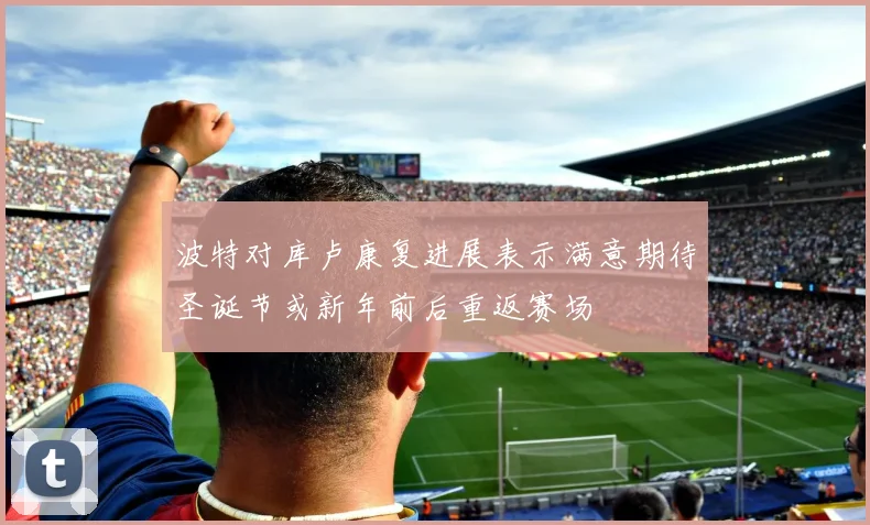 波特对库卢康复进展表示满意期待圣诞节或新年前后重返赛场