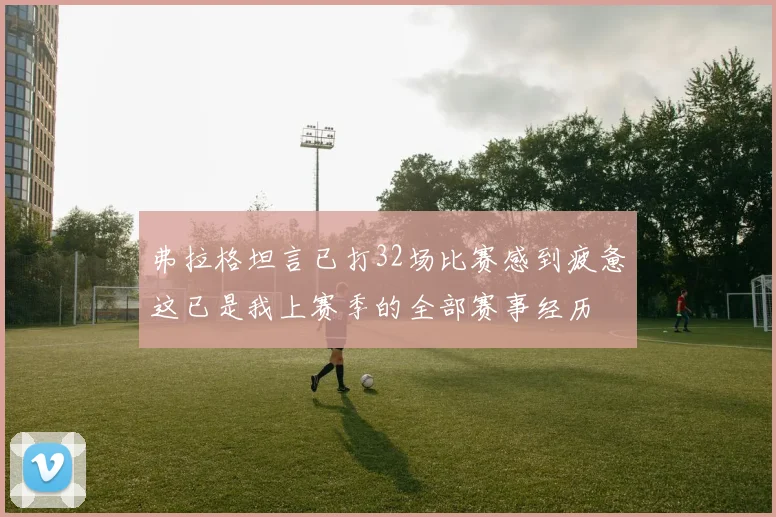 弗拉格坦言已打32场比赛感到疲惫这已是我上赛季的全部赛事经历