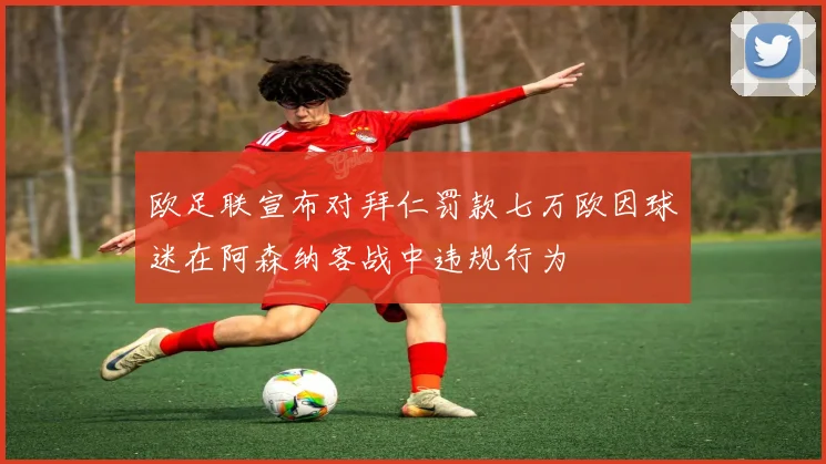 欧足联宣布对拜仁罚款七万欧因球迷在阿森纳客战中违规行为