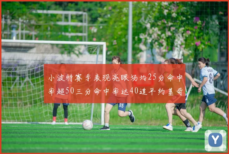 小波特赛季表现亮眼场均25分命中率超50三分命中率达40追平约基奇成耀眼新星