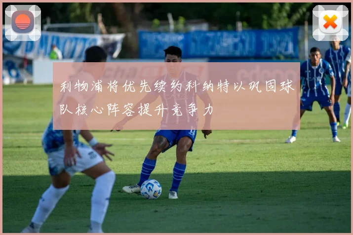 利物浦将优先续约科纳特以巩固球队核心阵容提升竞争力