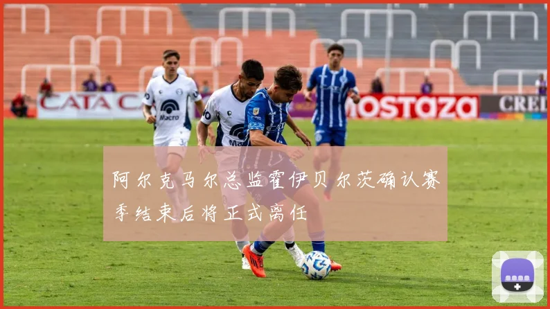 阿尔克马尔总监霍伊贝尔茨确认赛季结束后将正式离任