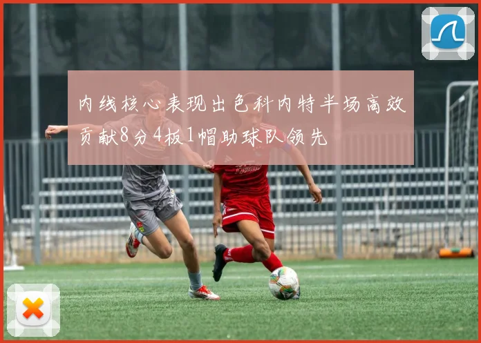 内线核心表现出色科内特半场高效贡献8分4板1帽助球队领先