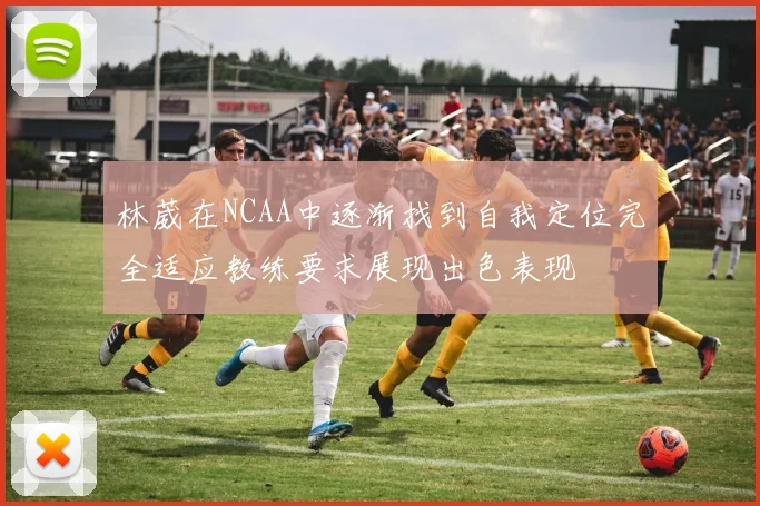 林葳在NCAA中逐渐找到自我定位完全适应教练要求展现出色表现