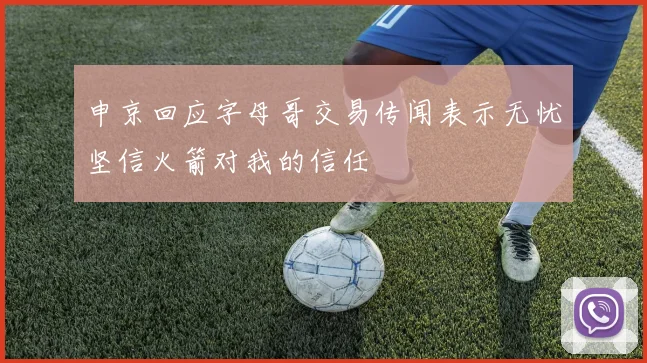 申京回应字母哥交易传闻表示无忧坚信火箭对我的信任