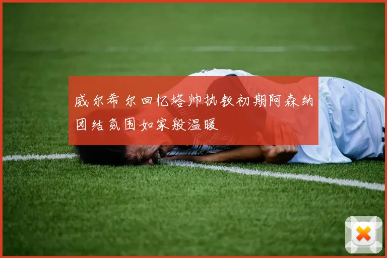 威尔希尔回忆塔帅执教初期阿森纳团结氛围如家般温暖