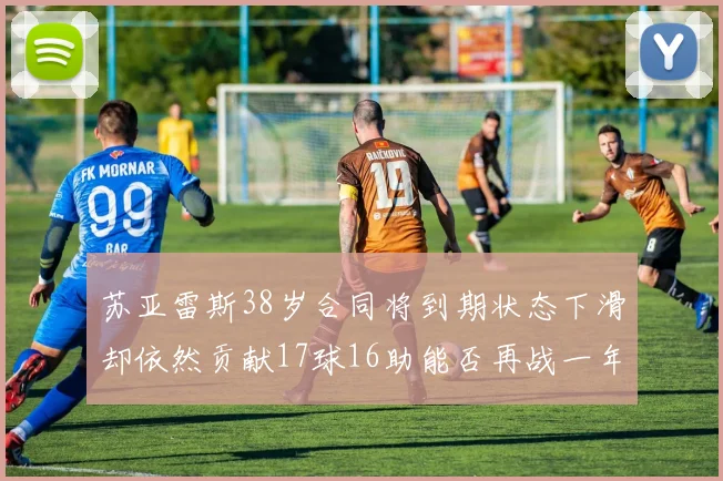苏亚雷斯38岁合同将到期状态下滑却依然贡献17球16助能否再战一年