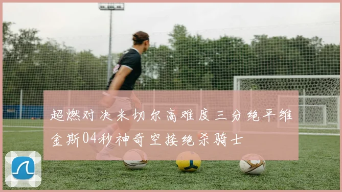 超燃对决米切尔高难度三分绝平维金斯04秒神奇空接绝杀骑士