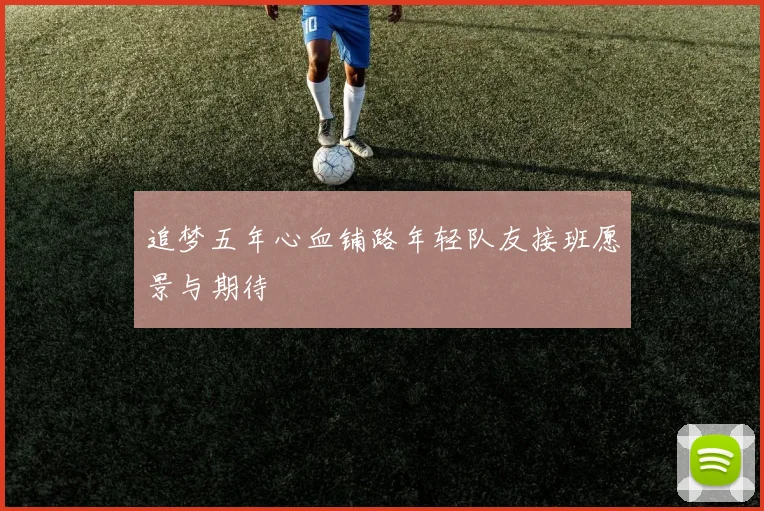 追梦五年心血铺路年轻队友接班愿景与期待