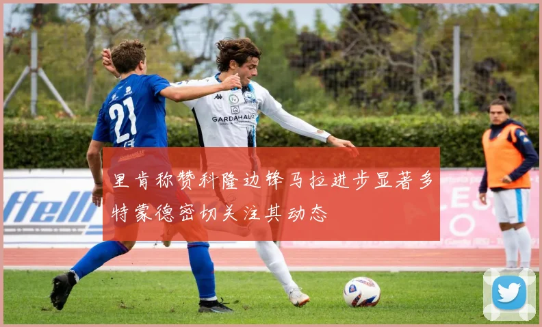 里肯称赞科隆边锋马拉进步显著多特蒙德密切关注其动态