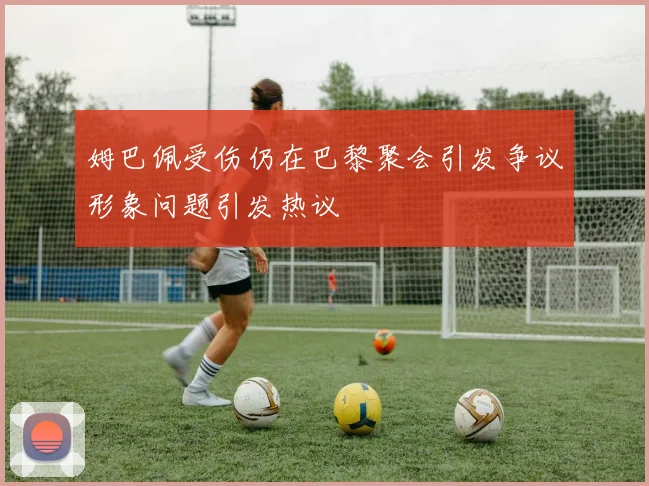 姆巴佩受伤仍在巴黎聚会引发争议形象问题引发热议