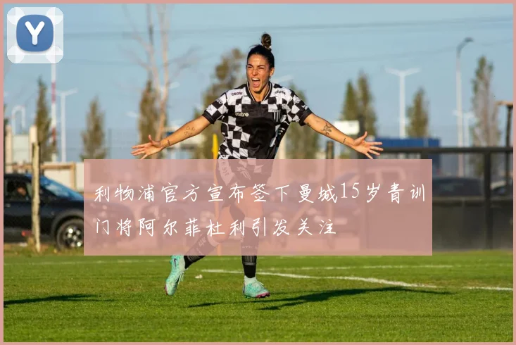 利物浦官方宣布签下曼城15岁青训门将阿尔菲杜利引发关注